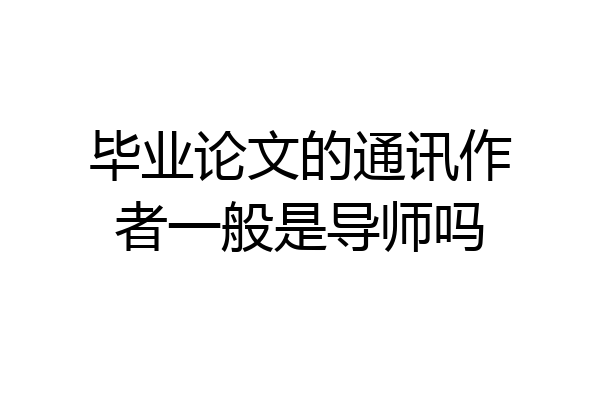 毕业论文的通讯作者一般是导师吗