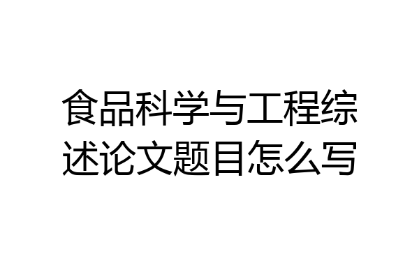 食品科学与工程综述论文题目怎么写