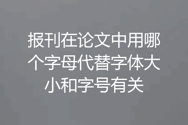 报刊在论文中用哪个字母代替字体大小和字号有关
