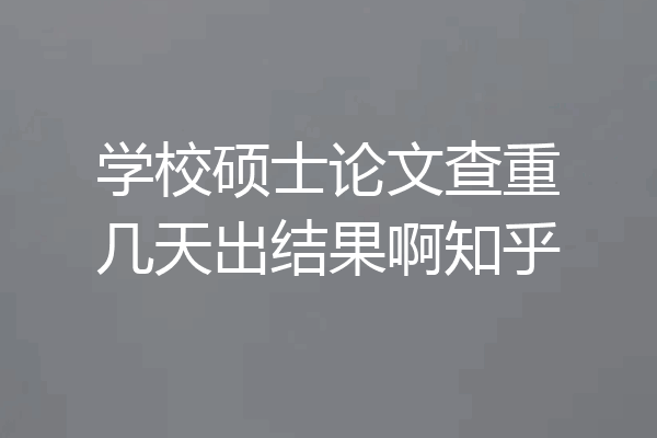 学校硕士论文查重几天出结果啊知乎