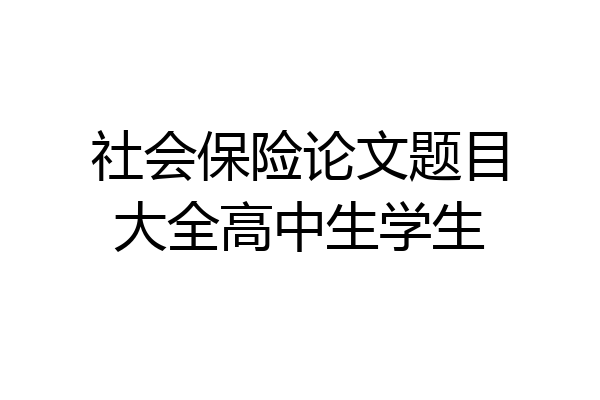 社会保险论文题目大全高中生学生