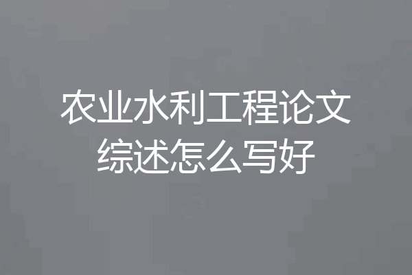 农业水利工程论文综述怎么写好