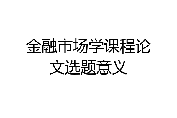 金融市场学课程论文选题意义