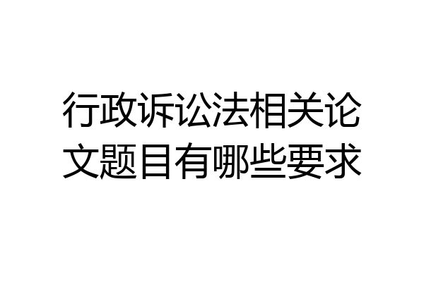 行政诉讼法相关论文题目有哪些要求