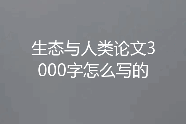 生态与人类论文3000字怎么写的