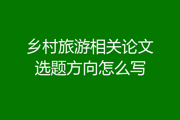 乡村旅游相关论文选题方向怎么写
