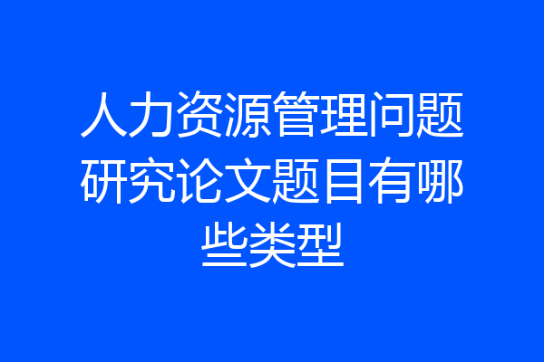 人力资源管理问题研究论文题目有哪些类型