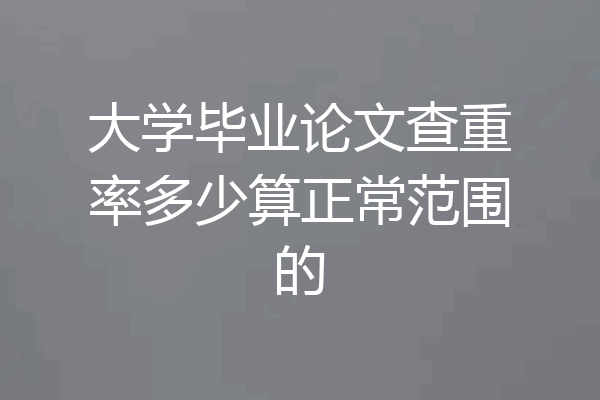 大学毕业论文查重率多少算正常范围的