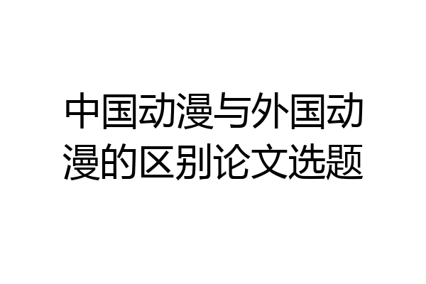 中国动漫与外国动漫的区别论文选题
