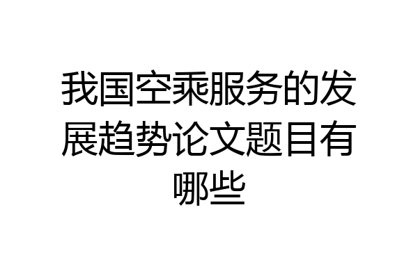 我国空乘服务的发展趋势论文题目有哪些