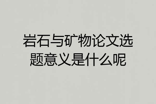 岩石与矿物论文选题意义是什么呢