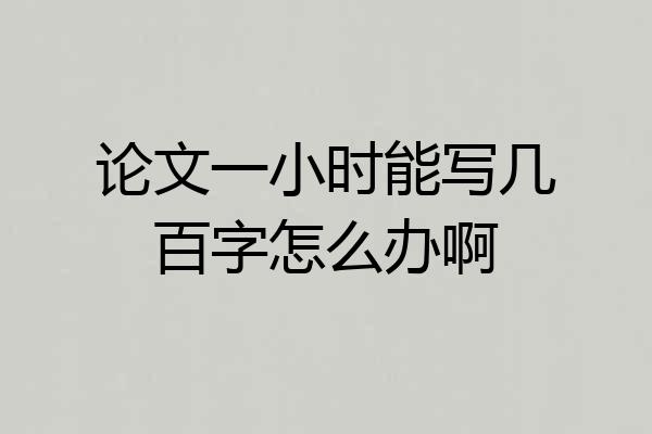 论文一小时能写几百字怎么办啊