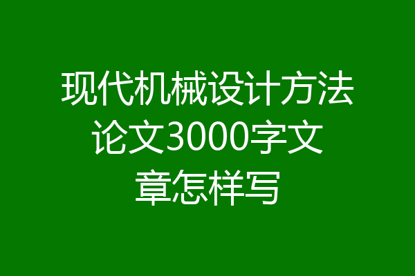 现代机械设计方法论文3000字文章怎样写