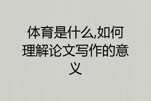 体育是什么,如何理解论文写作的意义