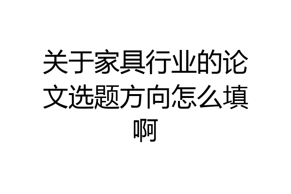关于家具行业的论文选题方向怎么填啊