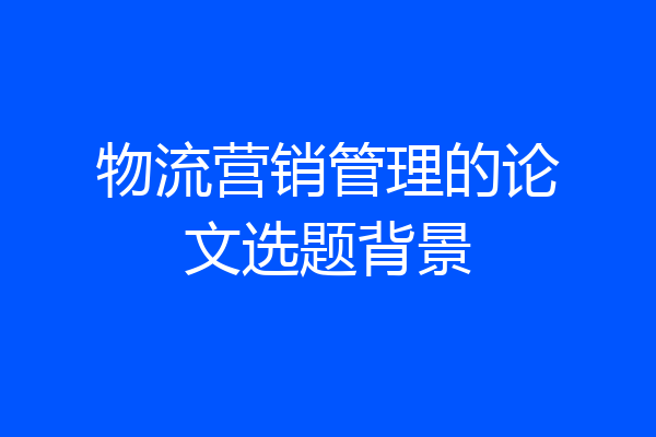 物流营销管理的论文选题背景