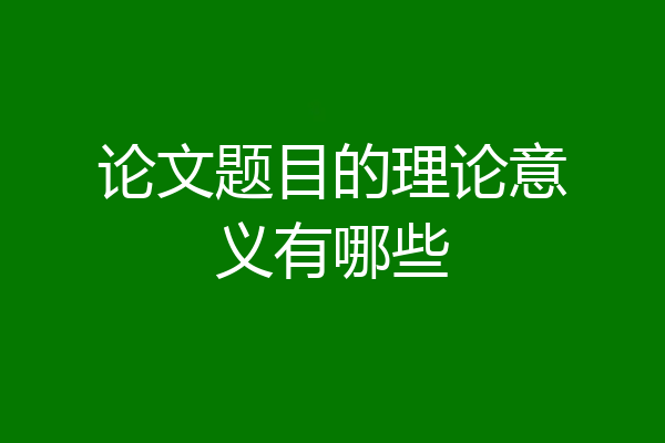 论文题目的理论意义有哪些