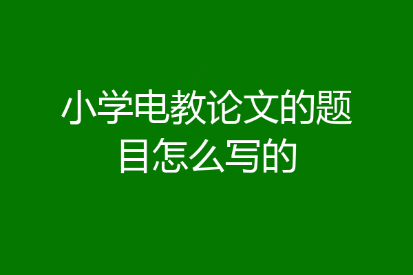 小学电教论文的题目怎么写的