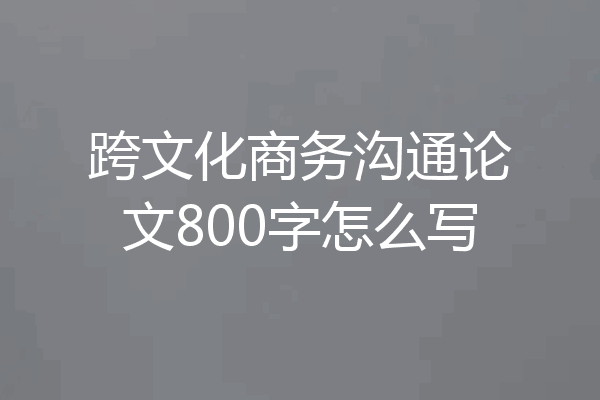 跨文化商务沟通论文800字怎么写