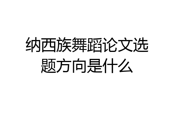 纳西族舞蹈论文选题方向是什么