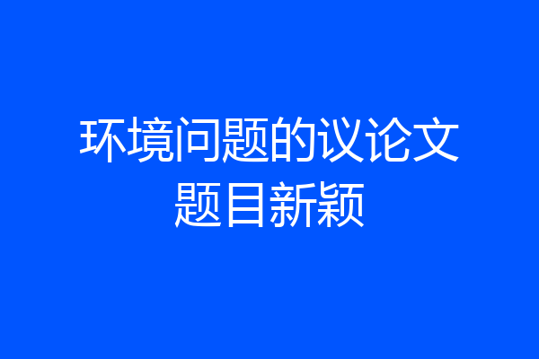 环境问题的议论文题目新颖