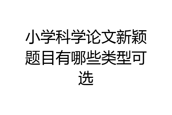 小学科学论文新颖题目有哪些类型可选