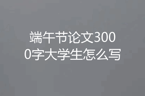 端午节论文3000字大学生怎么写