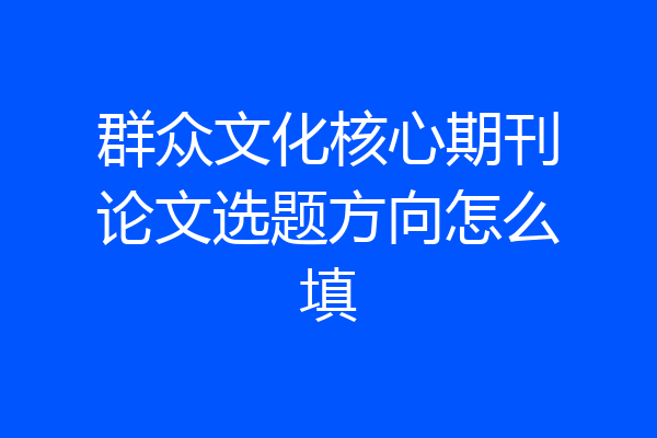 群众文化核心期刊论文选题方向怎么填