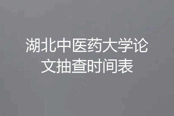 湖北中医药大学论文抽查时间表