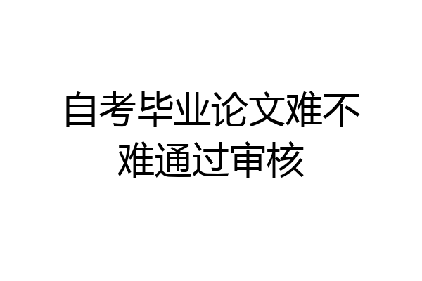 自考毕业论文难不难通过审核