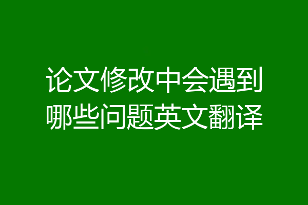 论文修改中会遇到哪些问题英文翻译