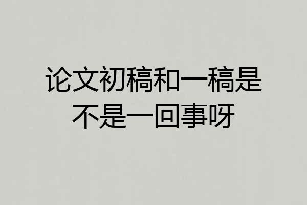 论文初稿和一稿是不是一回事呀