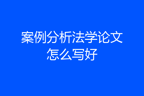 案例分析法学论文怎么写好