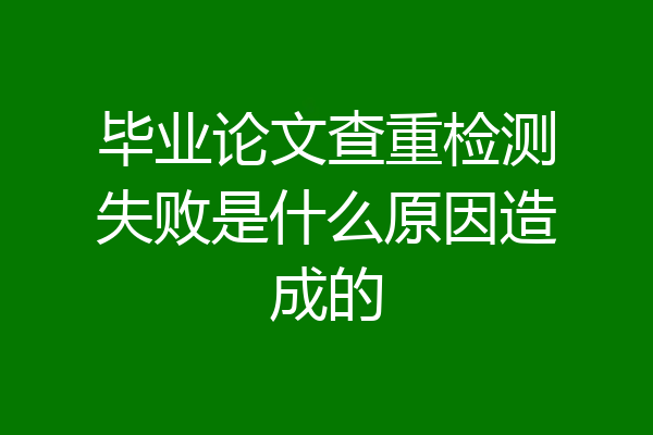 毕业论文查重检测失败是什么原因造成的