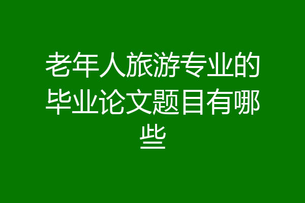 老年人旅游专业的毕业论文题目有哪些