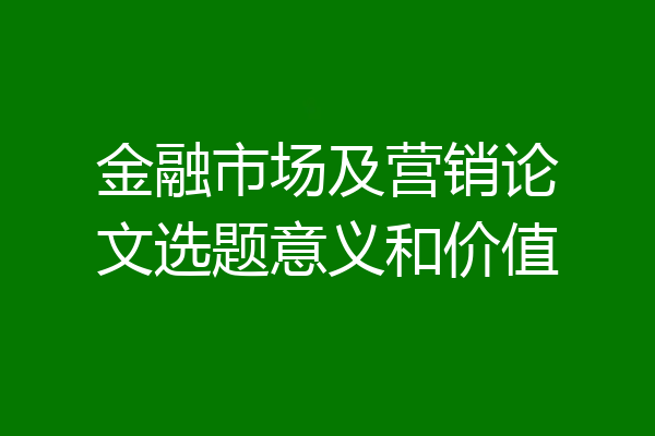 金融市场及营销论文选题意义和价值