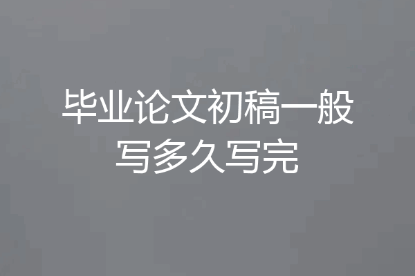毕业论文初稿一般写多久写完