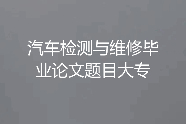 汽车检测与维修毕业论文题目大专