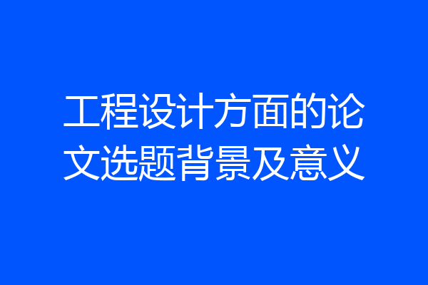 工程设计方面的论文选题背景及意义