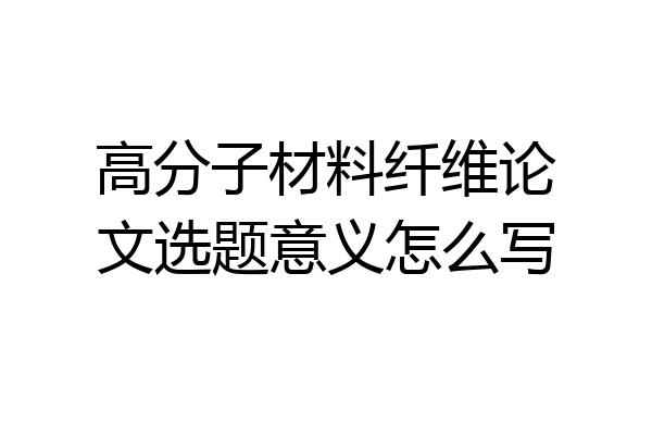 高分子材料纤维论文选题意义怎么写