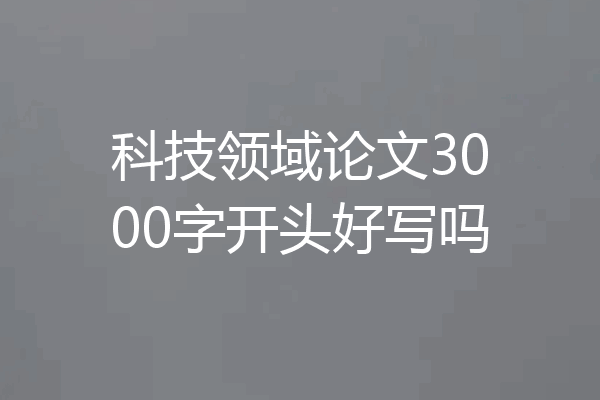 科技领域论文3000字开头好写吗