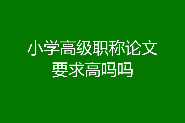 小学高级职称论文要求高吗吗