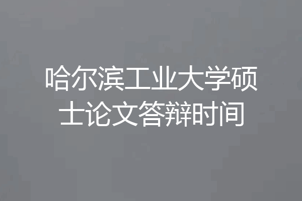 哈尔滨工业大学硕士论文答辩时间