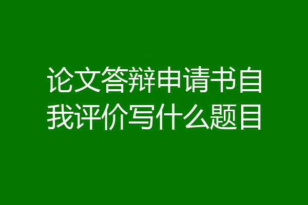 论文答辩申请书自我评价写什么题目