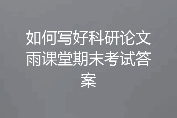 如何写好科研论文雨课堂期末考试答案