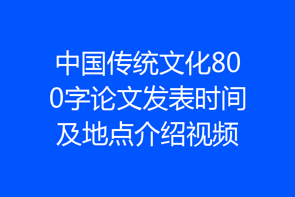 中国传统文化800字论文发表时间及地点介绍视频