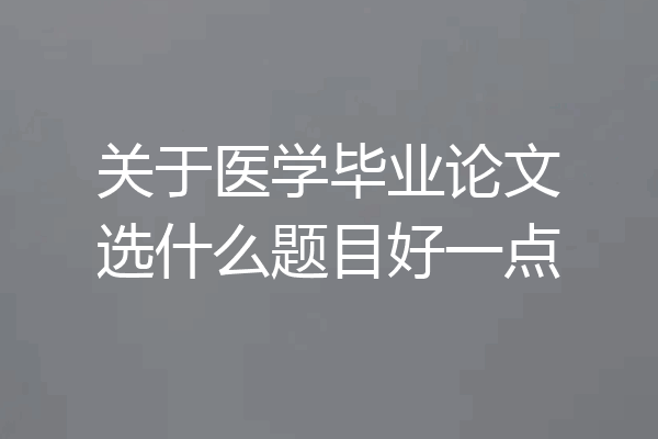 关于医学毕业论文选什么题目好一点