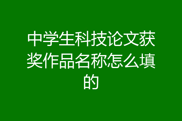 中学生科技论文获奖作品名称怎么填的