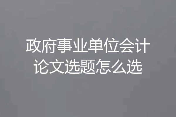 政府事业单位会计论文选题怎么选