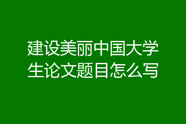 建设美丽中国大学生论文题目怎么写
